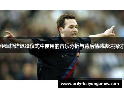 伊涅斯塔退役仪式中使用的音乐分析与背后情感表达探讨