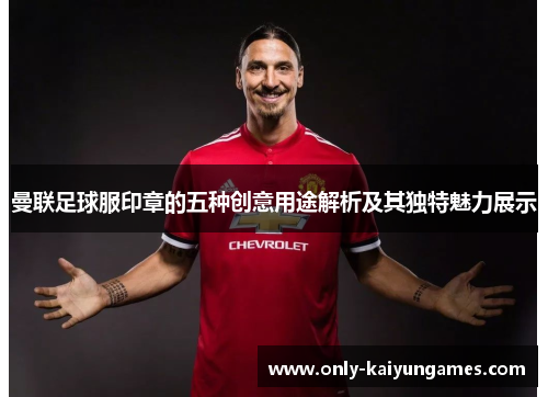 曼联足球服印章的五种创意用途解析及其独特魅力展示