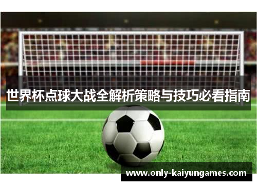 世界杯点球大战全解析策略与技巧必看指南