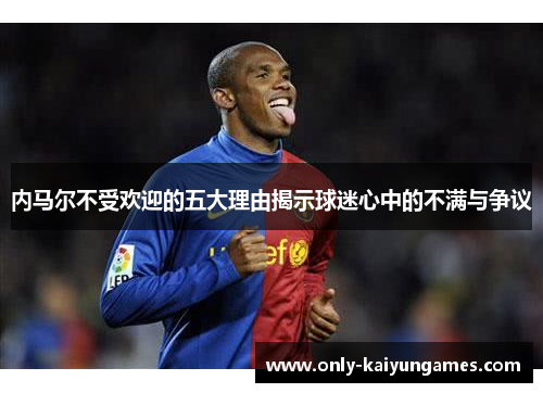 内马尔不受欢迎的五大理由揭示球迷心中的不满与争议
