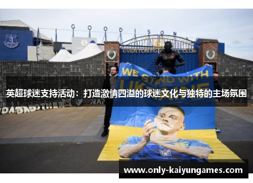 英超球迷支持活动：打造激情四溢的球迷文化与独特的主场氛围
