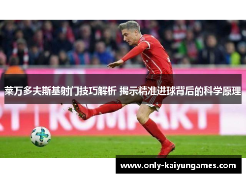 莱万多夫斯基射门技巧解析 揭示精准进球背后的科学原理