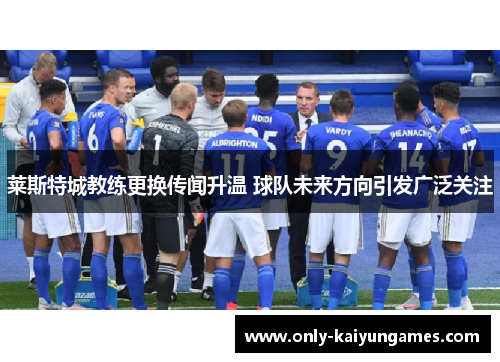 莱斯特城教练更换传闻升温 球队未来方向引发广泛关注