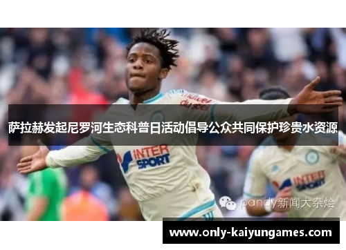 萨拉赫发起尼罗河生态科普日活动倡导公众共同保护珍贵水资源