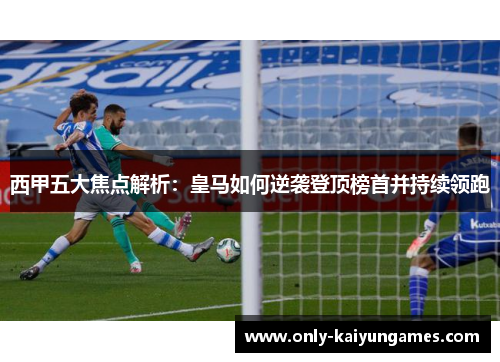 西甲五大焦点解析：皇马如何逆袭登顶榜首并持续领跑