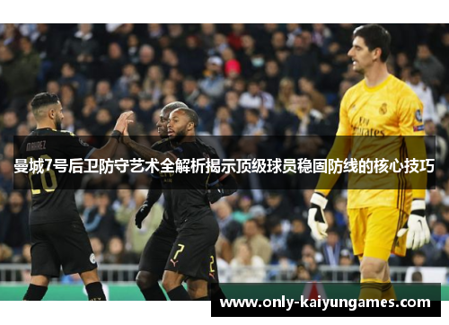 曼城7号后卫防守艺术全解析揭示顶级球员稳固防线的核心技巧