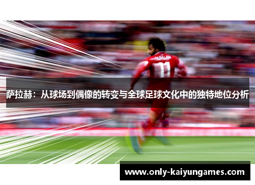 萨拉赫：从球场到偶像的转变与全球足球文化中的独特地位分析