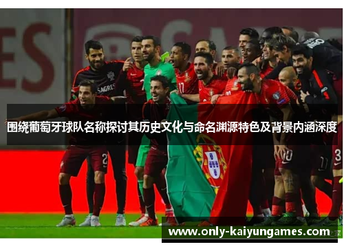 围绕葡萄牙球队名称探讨其历史文化与命名渊源特色及背景内涵深度