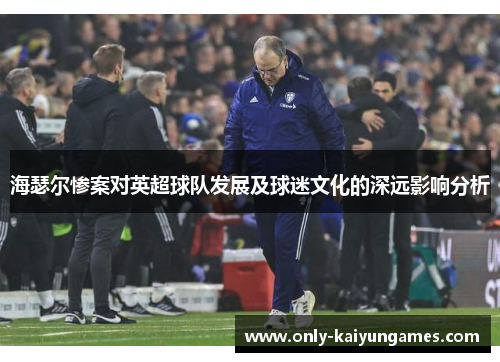 海瑟尔惨案对英超球队发展及球迷文化的深远影响分析