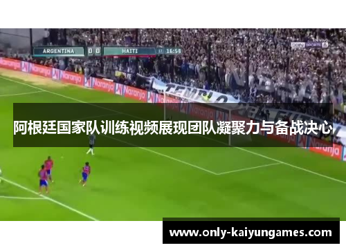 阿根廷国家队训练视频展现团队凝聚力与备战决心