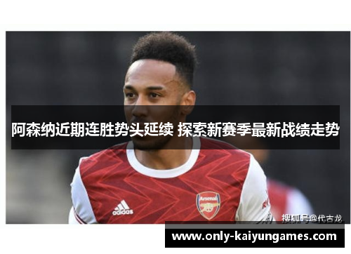 阿森纳近期连胜势头延续 探索新赛季最新战绩走势